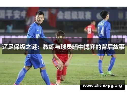 辽足保级之谜:教练与球员暗中博弈的背后故事 辽足保级之谜:教练与球员暗中博弈的背后故事
