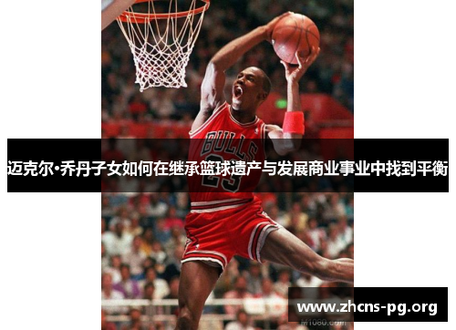 迈克尔·乔丹子女如何在继承篮球遗产与发展商业事业中找到平衡