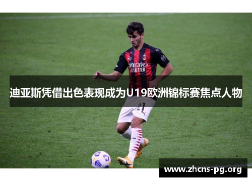 迪亚斯凭借出色表现成为U19欧洲锦标赛焦点人物 迪亚斯凭借出色表现成为U19欧洲锦标赛焦点人物