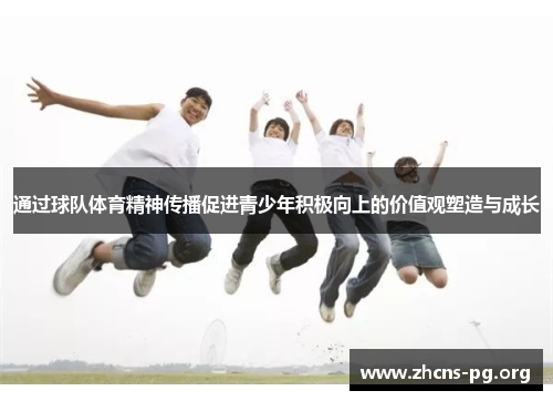 通过球队体育精神传播促进青少年积极向上的价值观塑造与成长 通过球队体育精神传播促进青少年积极向上的价值观塑造与成长