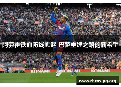 阿劳霍铁血防线崛起 巴萨重建之路的新希望 阿劳霍铁血防线崛起 巴萨重建之路的新希望