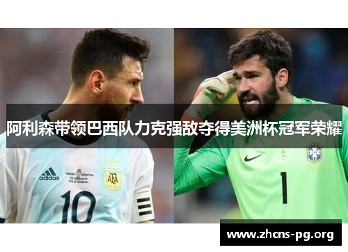 阿利森带领巴西队力克强敌夺得美洲杯冠军荣耀 阿利森带领巴西队力克强敌夺得美洲杯冠军荣耀