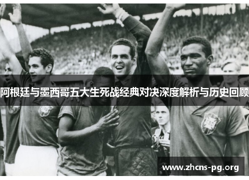 阿根廷与墨西哥五大生死战经典对决深度解析与历史回顾 阿根廷与墨西哥五大生死战经典对决深度解析与历史回顾