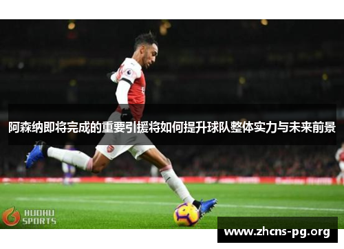 阿森纳即将完成的重要引援将如何提升球队整体实力与未来前景