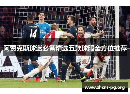 阿贾克斯球迷必备精选五款球服全方位推荐 阿贾克斯球迷必备精选五款球服全方位推荐