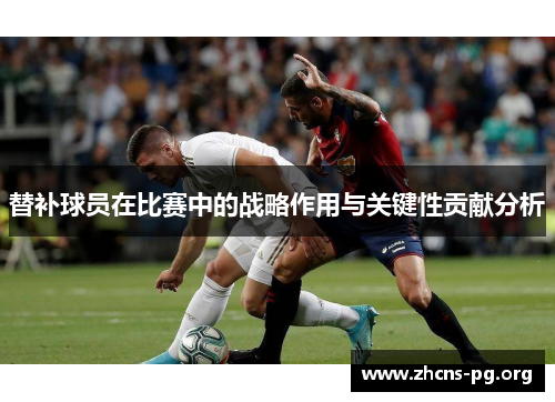 替补球员在比赛中的战略作用与关键性贡献分析 替补球员在比赛中的战略作用与关键性贡献分析