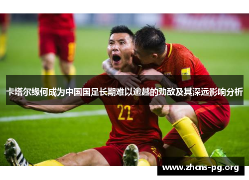 卡塔尔缘何成为中国国足长期难以逾越的劲敌及其深远影响分析 卡塔尔缘何成为中国国足长期难以逾越的劲敌及其深远影响分析