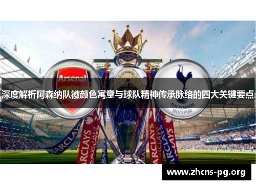 深度解析阿森纳队徽颜色寓意与球队精神传承脉络的四大关键要点
